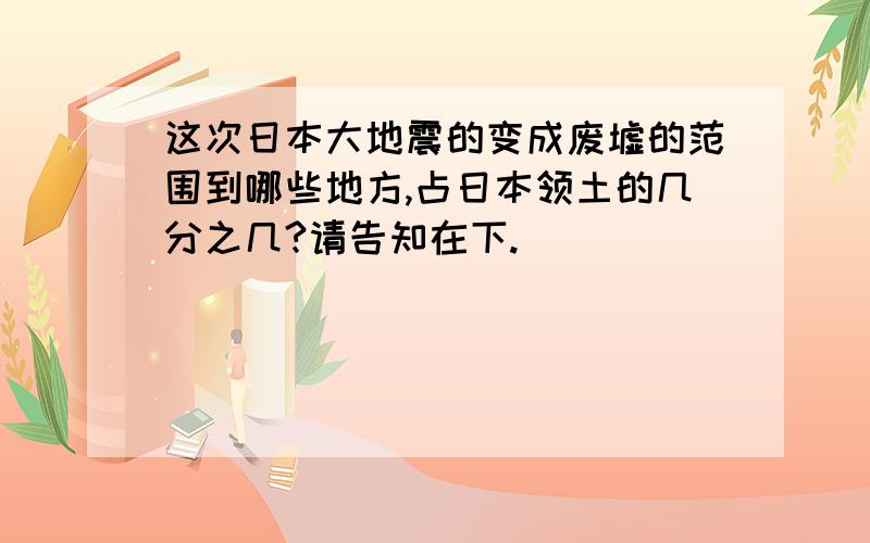 这次日本大地震的变成废墟的范围到哪些地方,占日本领土的几分之几?请告知在下.