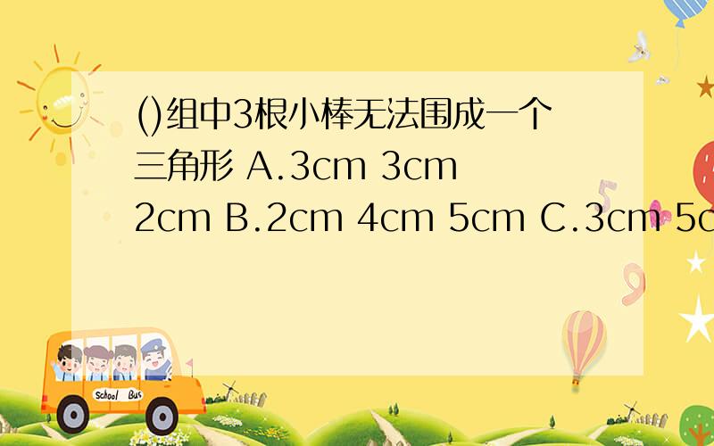 ()组中3根小棒无法围成一个三角形 A.3cm 3cm 2cm B.2cm 4cm 5cm C.3cm 5cm 1cm