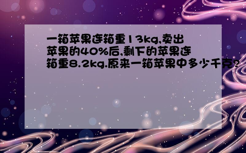 一箱苹果连箱重13kg,卖出苹果的40%后,剩下的苹果连箱重8.2kg.原来一箱苹果中多少千克?