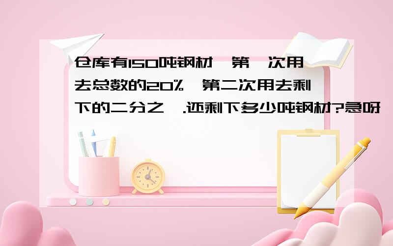 仓库有150吨钢材,第一次用去总数的20%,第二次用去剩下的二分之一.还剩下多少吨钢材?急呀,求大神回答.