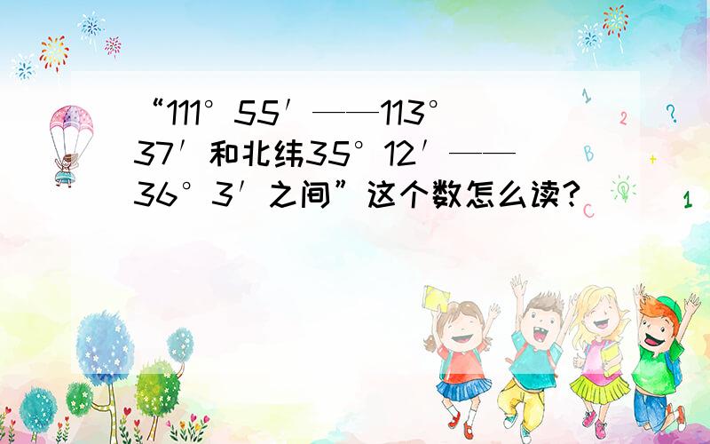 “111°55′——113°37′和北纬35°12′——36°3′之间”这个数怎么读?