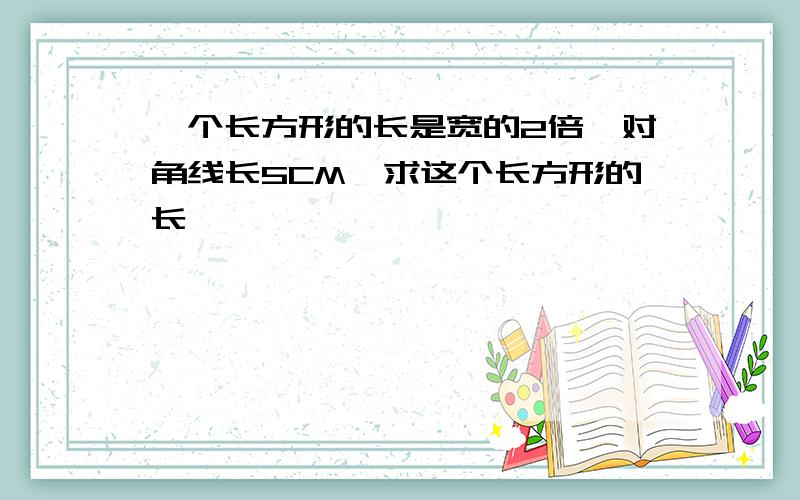 一个长方形的长是宽的2倍,对角线长5CM,求这个长方形的长