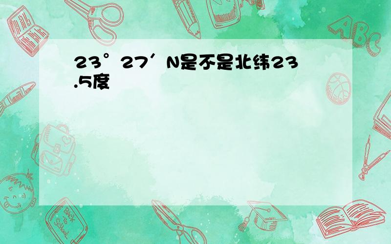 23°27′N是不是北纬23.5度