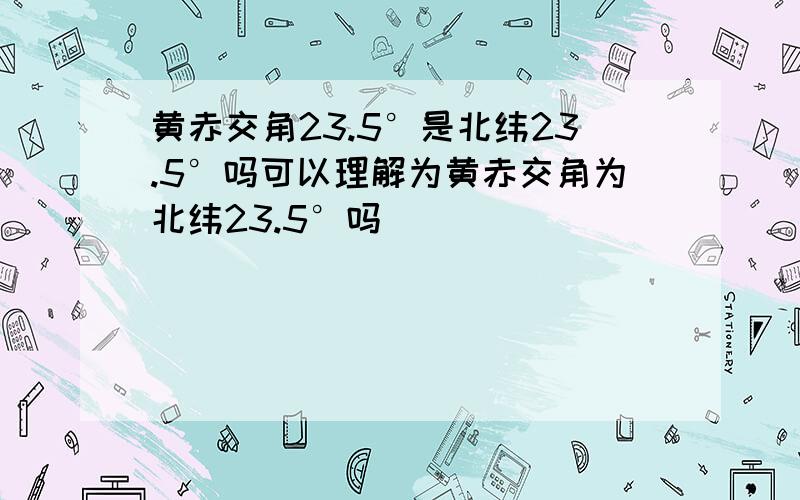 黄赤交角23.5°是北纬23.5°吗可以理解为黄赤交角为北纬23.5°吗