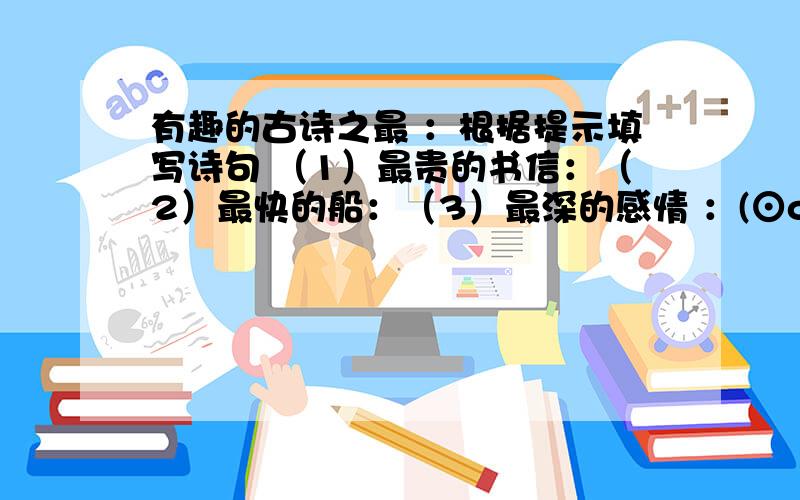 有趣的古诗之最 ：根据提示填写诗句 （1）最贵的书信：（2）最快的船：（3）最深的感情 ：(⊙o⊙)哦 对了 还有：（4）最高的楼：（5）最大的瀑布：（6）最荒凉的地方