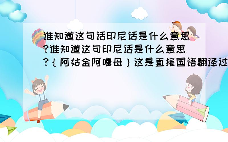 谁知道这句话印尼话是什么意思?谁知道这句印尼话是什么意思?｛阿姑金阿嘎母｝这是直接国语翻译过来的,有知道的麻烦说下.