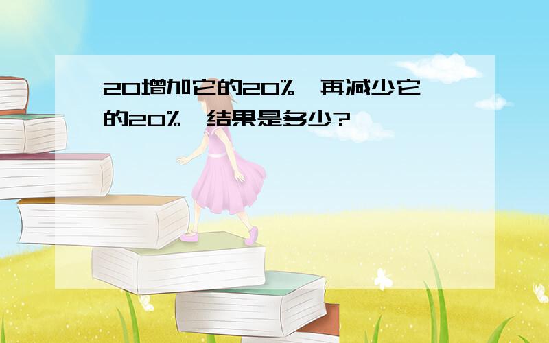 20增加它的20%,再减少它的20%,结果是多少?