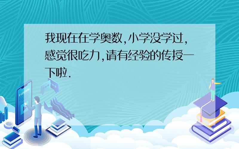 我现在在学奥数,小学没学过,感觉很吃力,请有经验的传授一下啦.