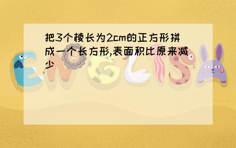 把3个棱长为2cm的正方形拼成一个长方形,表面积比原来减少( )