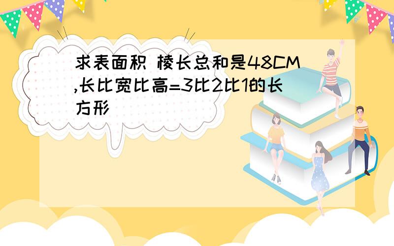 求表面积 棱长总和是48CM,长比宽比高=3比2比1的长方形