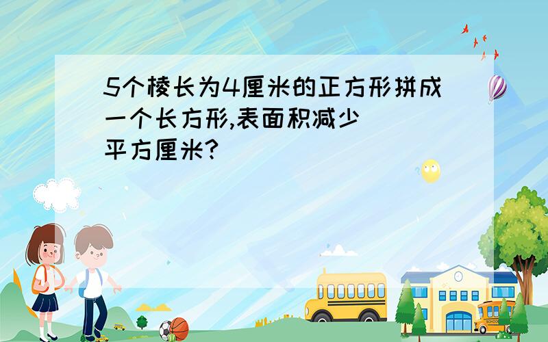 5个棱长为4厘米的正方形拼成一个长方形,表面积减少( )平方厘米?