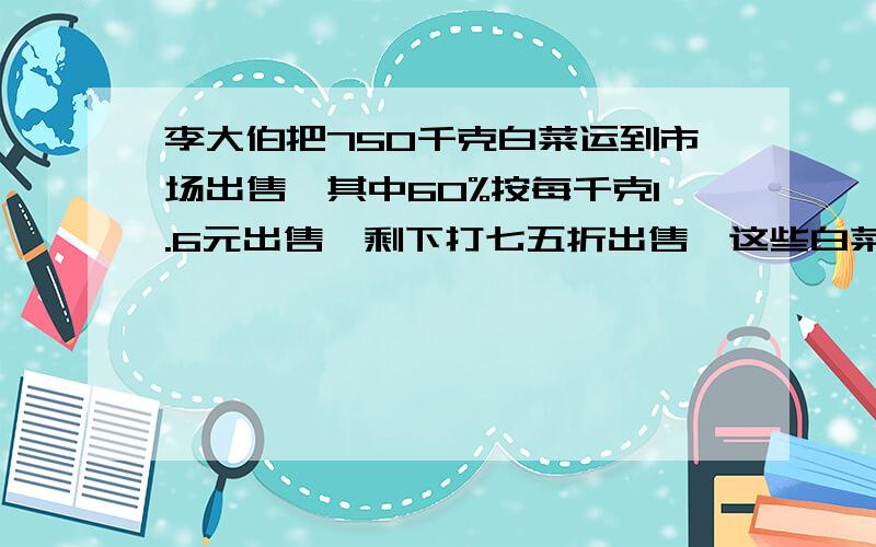 李大伯把750千克白菜运到市场出售,其中60%按每千克1.6元出售,剩下打七五折出售,这些白菜一共可卖多少钱