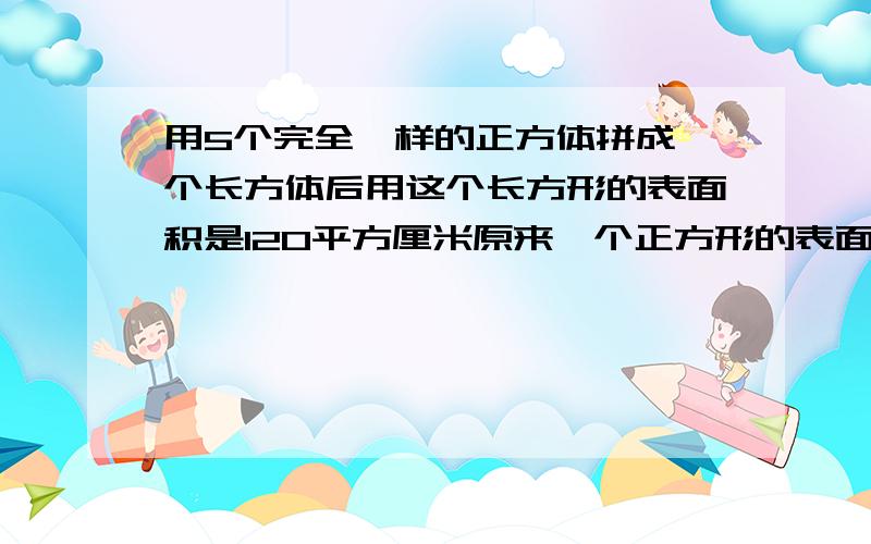 用5个完全一样的正方体拼成一个长方体后用这个长方形的表面积是120平方厘米原来一个正方形的表面积是多少30分钟之内.