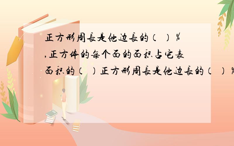 正方形周长是他边长的（ ）％,正方体的每个面的面积占它表面积的（ ）正方形周长是他边长的（ ）％,正方体的每个面的面积占它表面积的（ ）％