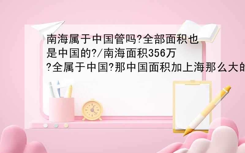 南海属于中国管吗?全部面积也是中国的?/南海面积356万?全属于中国?那中国面积加上海那么大的中国?