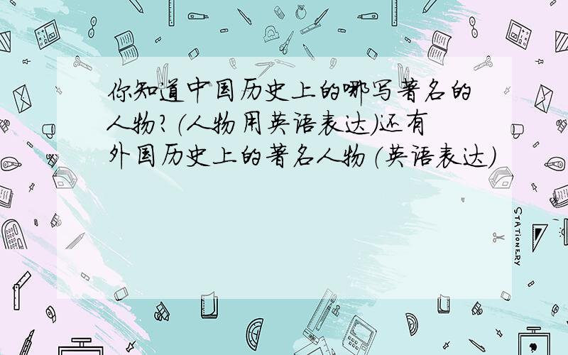 你知道中国历史上的哪写著名的人物?（人物用英语表达）还有外国历史上的著名人物（英语表达）