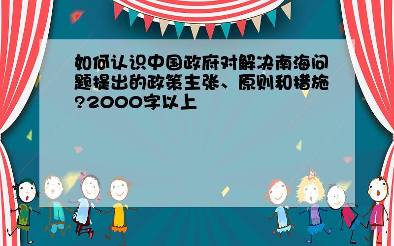 如何认识中国政府对解决南海问题提出的政策主张、原则和措施?2000字以上