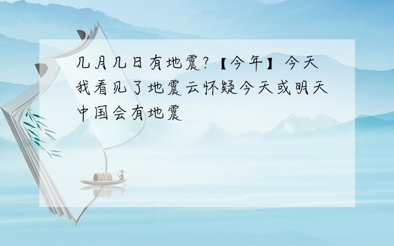 几月几日有地震?【今年】今天我看见了地震云怀疑今天或明天中国会有地震