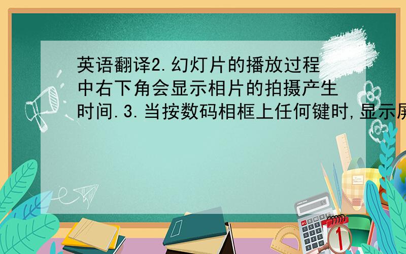 英语翻译2.幻灯片的播放过程中右下角会显示相片的拍摄产生时间.3.当按数码相框上任何键时,显示屏上方会下滑功能选单,并停留5秒以提供各种功能的选择操作,若不做任何操作,5秒后即自动