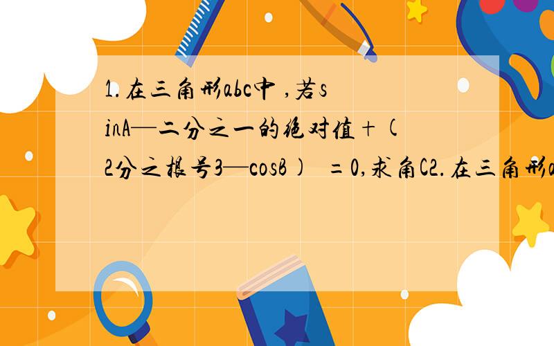 1.在三角形abc中 ,若sinA—二分之一的绝对值+(2分之根号3—cosB)²=0,求角C2.在三角形abc中 ,若sinA—二分之根号3的绝对值+(3分之根号3—tanB)²=0,求角C角a，角b为锐角