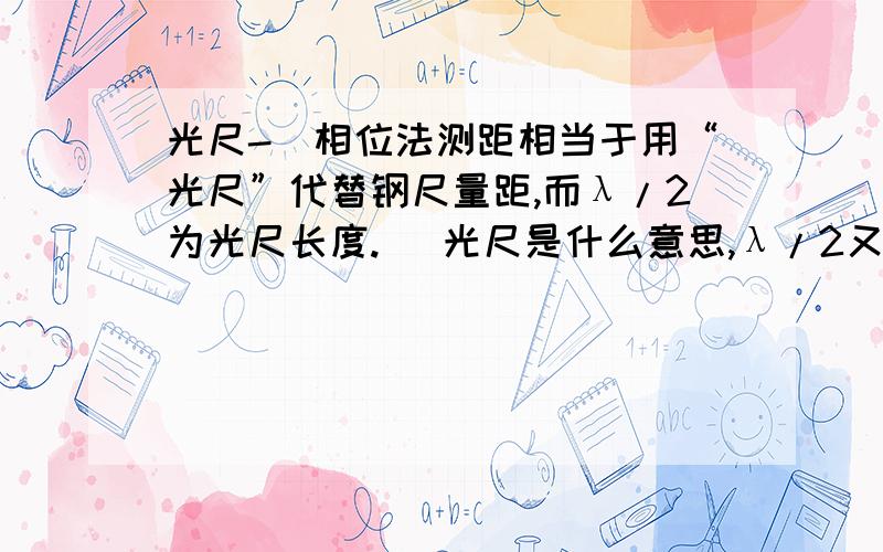 光尺-（相位法测距相当于用“光尺”代替钢尺量距,而λ/2为光尺长度. ）光尺是什么意思,λ/2又是多少长度