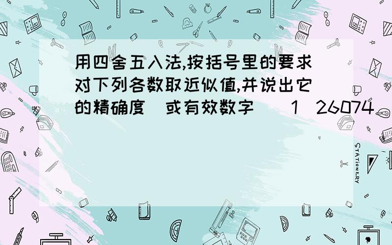 用四舍五入法,按括号里的要求对下列各数取近似值,并说出它的精确度（或有效数字）（1）26074（精确到千位）（2）7049（保留2个有效数字）（3）26074000000（精确到亿位）（4）704.9（保留3个