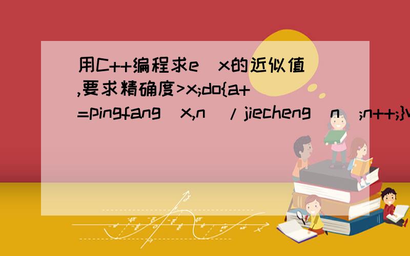 用C++编程求e^x的近似值,要求精确度>x;do{a+=pingfang(x,n)/jiecheng(n);n++;}while(a