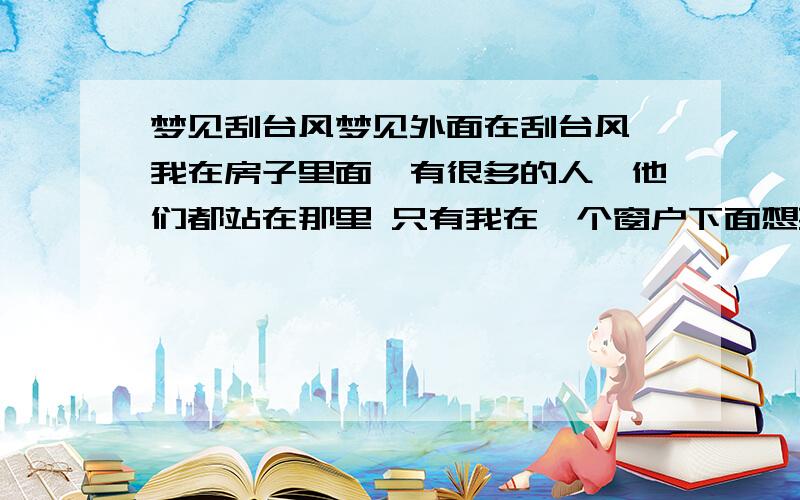 梦见刮台风梦见外面在刮台风,我在房子里面,有很多的人,他们都站在那里 只有我在一个窗户下面想要搭一个棚架子来防台风,我想把架子的铝合金支柱用彭胀螺柱给订在地上,还想给架子上面