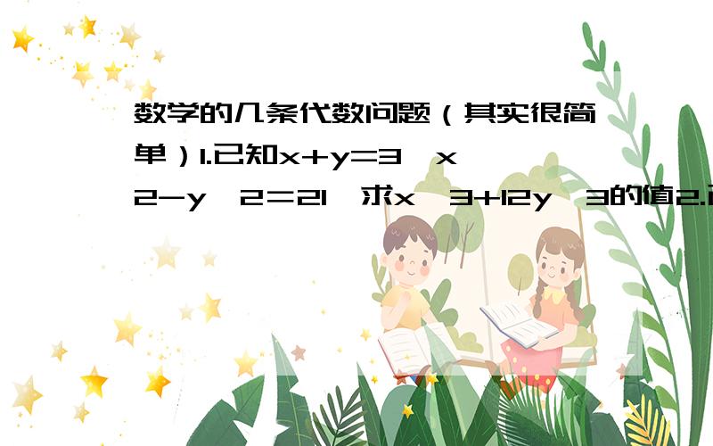 数学的几条代数问题（其实很简单）1.已知x+y=3,x^2-y^2＝21,求x^3+12y^3的值2.已知:a=2005x+2000,b=2005x+2002,c=2005x+2004,求a^2+b^2+C^2-ab-bc-ac的值.3.若x+y=a,xy=b.求x^4+y^4第一个解答者愿奉贤所有积分