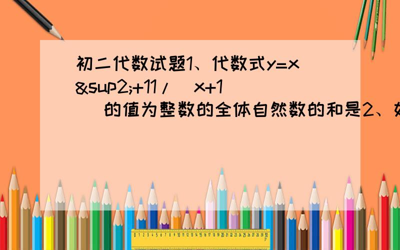 初二代数试题1、代数式y=x²+11/(x+1) 的值为整数的全体自然数的和是2、如果a+b+c=0,1/(a+1)+1/(b+2)+1/(c+3)=0,那么(a+1)²(b+2)²(c+3)²的值为3、已知x/(m-n)=y/(n-p)=1/(p-m),则x+y的值等于