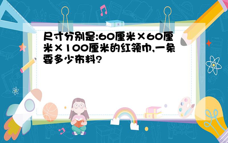 尺寸分别是:60厘米×60厘米×100厘米的红领巾,一条要多少布料?