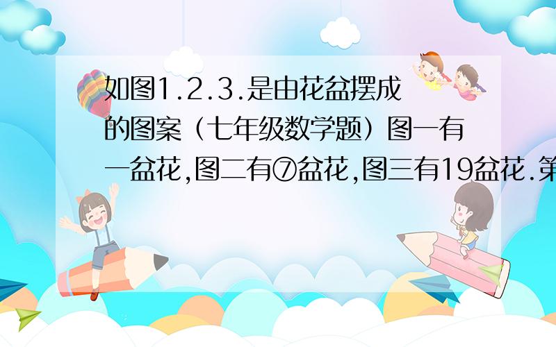 如图1.2.3.是由花盆摆成的图案（七年级数学题）图一有一盆花,图二有⑦盆花,图三有19盆花.第四个应有37盆花,请根据图中花盆摆放的规律,写出第n个图形中的盆数是（