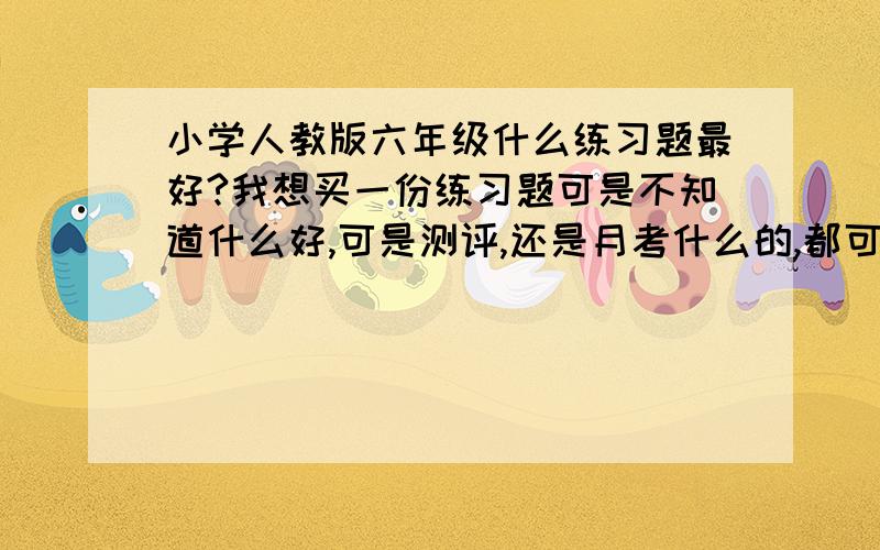 小学人教版六年级什么练习题最好?我想买一份练习题可是不知道什么好,可是测评,还是月考什么的,都可以