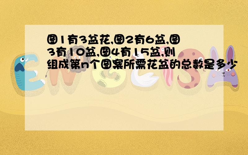 图1有3盆花,图2有6盆,图3有10盆,图4有15盆,则组成第n个图案所需花盆的总数是多少