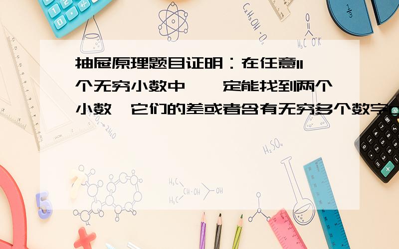 抽屉原理题目证明：在任意11个无穷小数中,一定能找到两个小数,它们的差或者含有无穷多个数字0,或者含有无穷多个数字9.