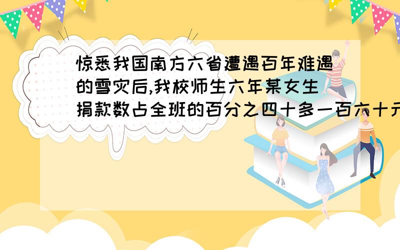 惊悉我国南方六省遭遇百年难遇的雪灾后,我校师生六年某女生捐款数占全班的百分之四十多一百六十元,男生