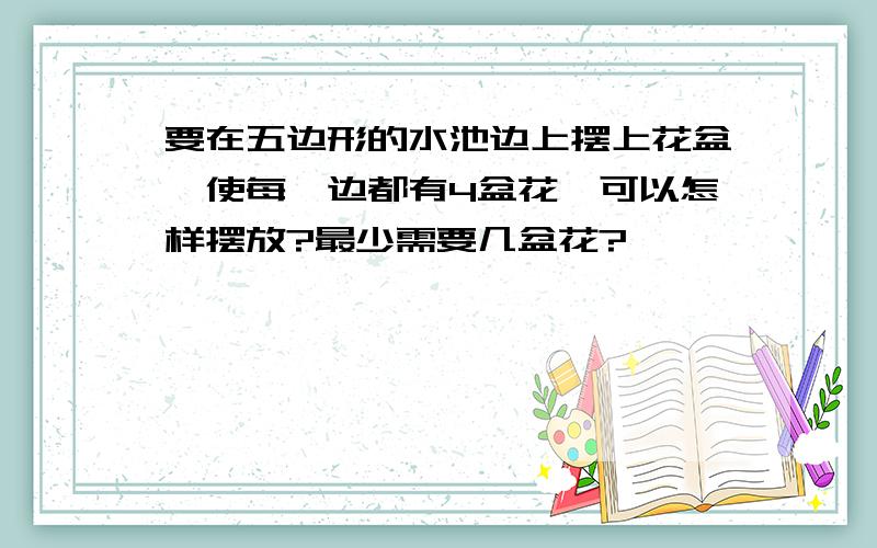 要在五边形的水池边上摆上花盆,使每一边都有4盆花,可以怎样摆放?最少需要几盆花?