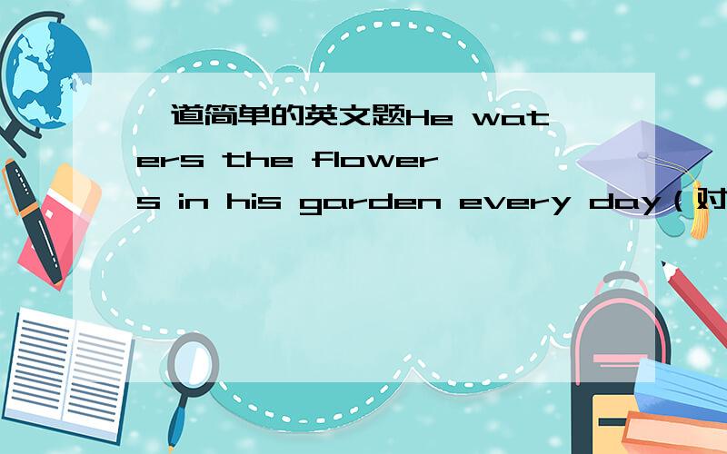 一道简单的英文题He waters the flowers in his garden every day（对划线部分提问，EVERY DAY是划线部分）____ ____ _____he_____the flowers in his garden?