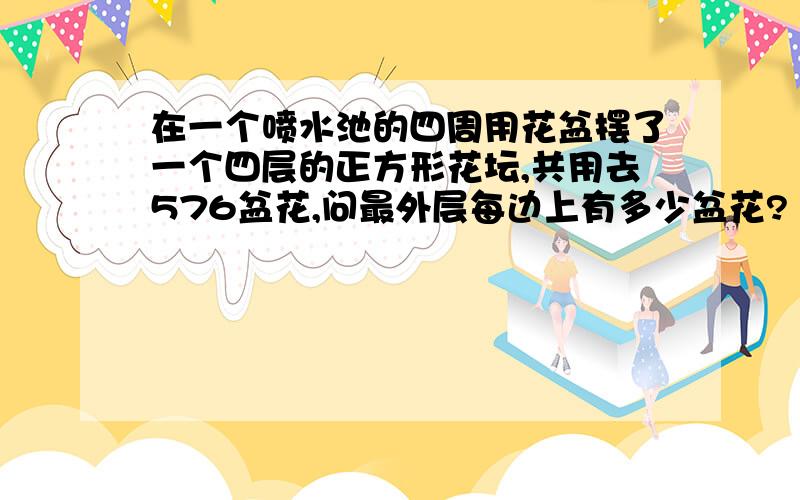 在一个喷水池的四周用花盆摆了一个四层的正方形花坛,共用去576盆花,问最外层每边上有多少盆花?