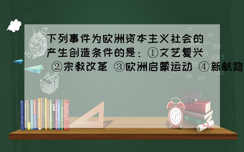 下列事件为欧洲资本主义社会的产生创造条件的是：①文艺复兴 ②宗教改革 ③欧洲启蒙运动 ④新航路的开辟 ⑤法国大革命A.①②④⑤ B.①②③④C.①②④D.①②③④⑤