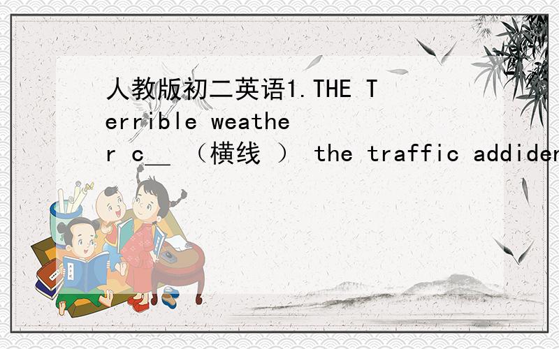 人教版初二英语1.THE Terrible weather c＿ （横线 ） the traffic addident yesterday 2.Have you got any english books on those ＿（横线） 3.they all hurried (往楼上)to see what was going on.