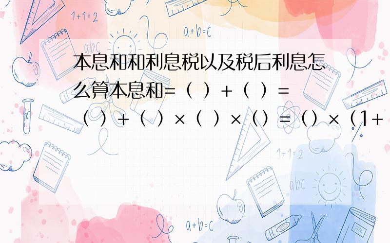 本息和和利息税以及税后利息怎么算本息和=（ ）+（ ）=（ ）+（ ）×（ ）×（）=（）×（1+（）×（））利息税=（）×（）税后利息=（）-（）=（）-（）×（）=（）×（1-（））=（）×（）×