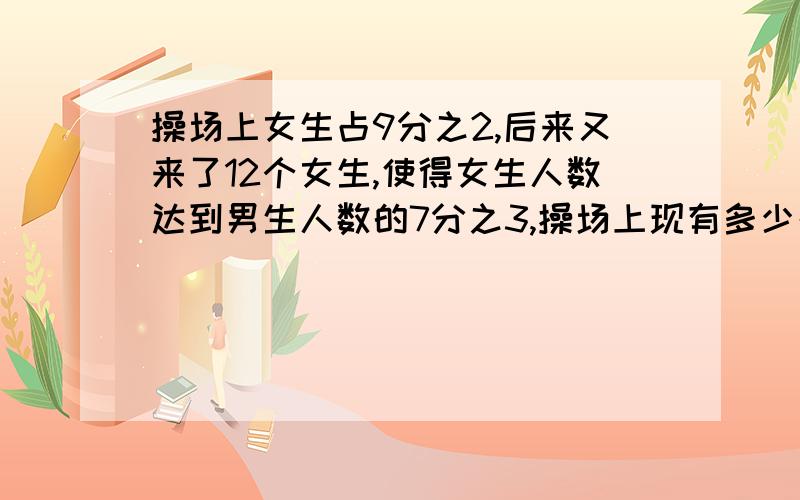 操场上女生占9分之2,后来又来了12个女生,使得女生人数达到男生人数的7分之3,操场上现有多少名同学?男生人数不变,抓住不变量原来女生2/9,则占男生人数的2/7,则男生人数为：12/(3/7-2/7)=8484/(7/