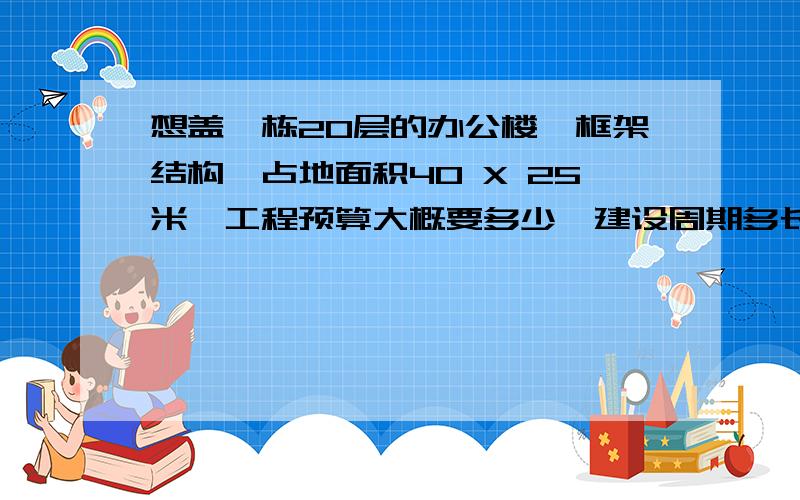 想盖一栋20层的办公楼,框架结构,占地面积40 X 25米,工程预算大概要多少,建设周期多长?