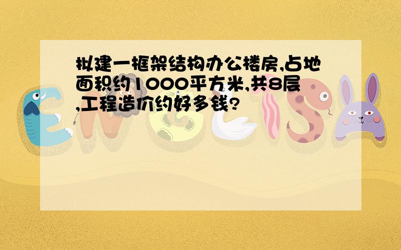 拟建一框架结构办公楼房,占地面积约1000平方米,共8层,工程造价约好多钱?