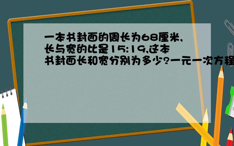 一本书封面的周长为68厘米,长与宽的比是15:19,这本书封面长和宽分别为多少?一元一次方程啊