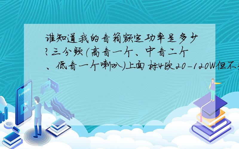 谁知道我的音箱额定功率是多少?三分频（高音一个、中音二个、低音一个喇叭）上面标4欧20-120W但不知额定功率,是最大功率120W的一半60W吗?