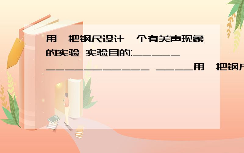 用一把钢尺设计一个有关声现象的实验 实验目的:________________ ____用一把钢尺设计一个有关声现象的实验实验目的:________________________________实验现象:________________实验结论:________________