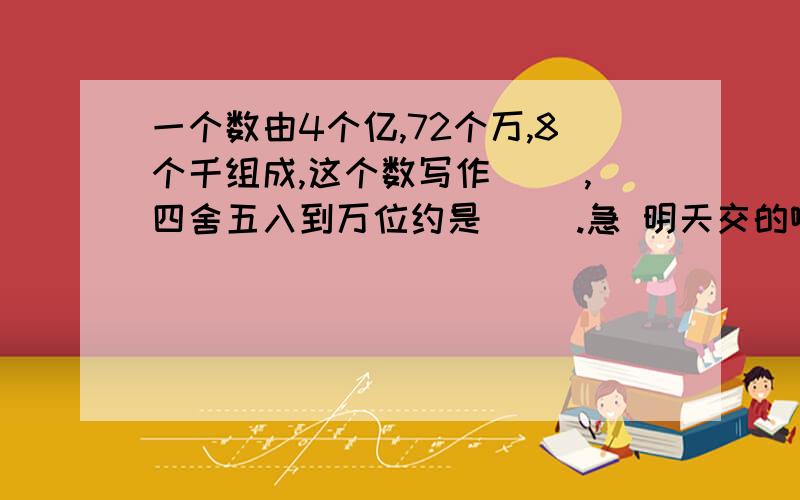 一个数由4个亿,72个万,8个千组成,这个数写作( ),四舍五入到万位约是( ).急 明天交的啊