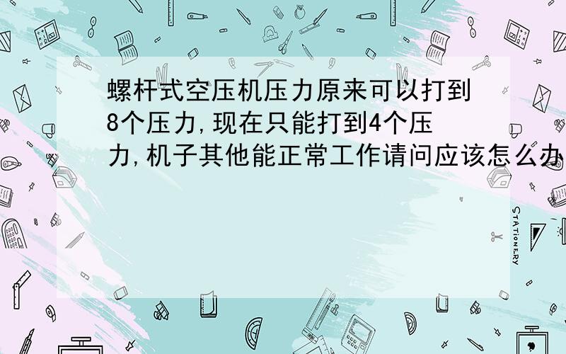 螺杆式空压机压力原来可以打到8个压力,现在只能打到4个压力,机子其他能正常工作请问应该怎么办!